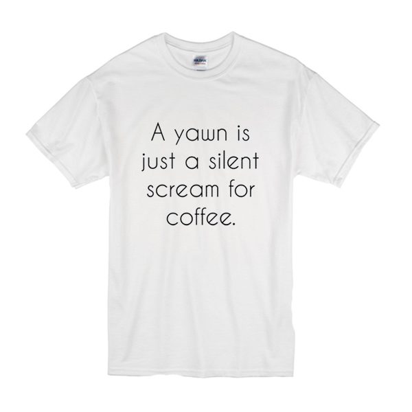 A Yawn is Juat A Silent Scream For Coffee T Shirt (BSM)