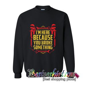I’m Here Because You Broke Something Sweatshirt (BSM)