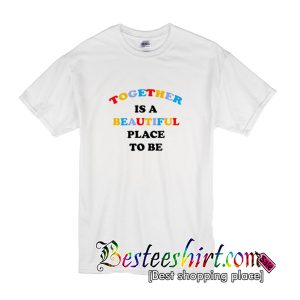 Together Is A Beautiful Place To Be T Shirt (BSM)