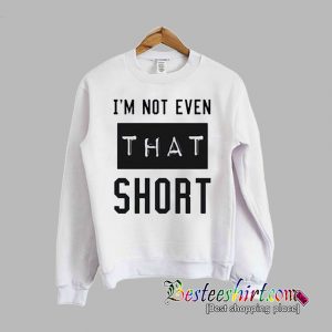 I'm not even that short Sweatshirt (BSM)