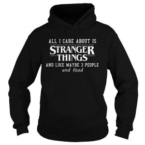 All I Care About Is Stranger Things And Like Maybe 3 People and Food Hoodie (BSM)