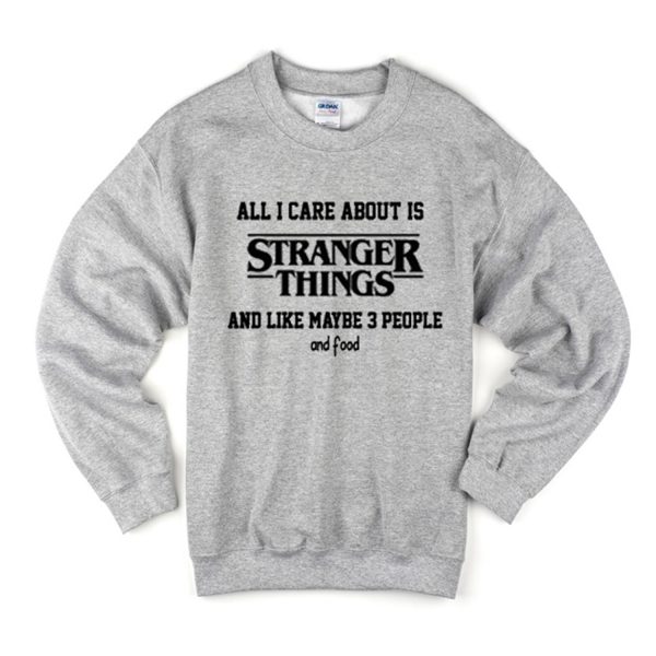 All I Care About Is Stranger Things And Like Maybe 3 People and Food Sweatshirt (BSM)
