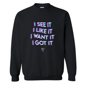 I See It I Like It I Want It I Got It Sweatshirt (BSM)