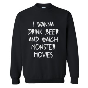 I Wanna Drink Beer And Watch Monster Movies Sweatshirt (BSM)