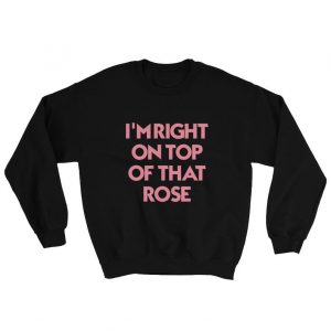 I’m Right On Top Of That Rose Sweatshirt (BSM)