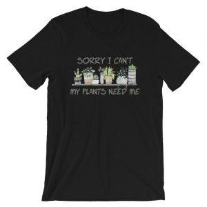 Sorry I Can’t My Plants Need Me T Shirt (BSM)
