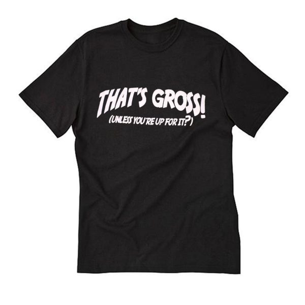 That's Gross Unless You're Up For It T Shirt (BSM)