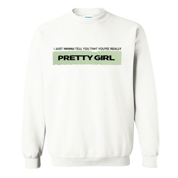 I just wanna tell you that you’re really pretty girl Sweatshirt (BSM)