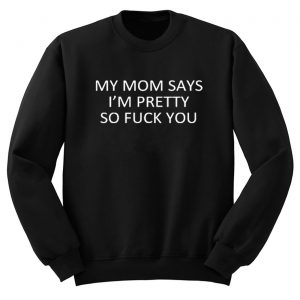 My Mom Says I’m Pretty So Fuck You Sweatshirt (BSM)