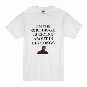 I’m the girl Drake is crying about in his songs T Shirt (BSM)