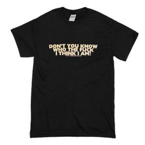 Don't You Know Who The Fuck Think I Am T Shirt (BSM)