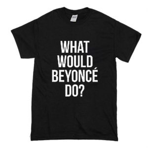 What Would Beyonce Do T Shirt (BSM)