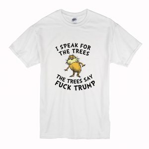 Lorax I Speak For The Trees The Trees Say Fuck Trump T-Shirt (BSM)
