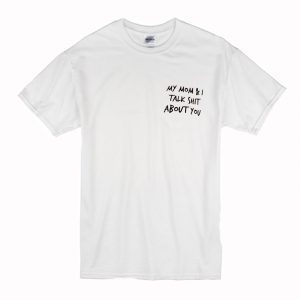 My Mom and I Talk Shit About You T Shirt (BSM)