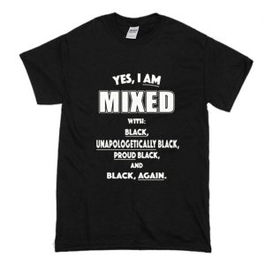 Yes I Am Mixed With Black Unapologetically Black T Shirt (BSM)