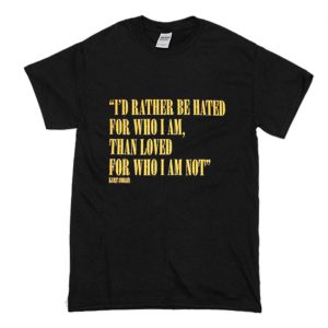 I’d Rather Be Hated For Who I Am Than Loved For Who I Am Not T-Shirt (BSM)