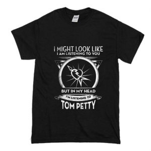 I Might Look Like I Am Listening To You But In My Head I’m Listening To Tom Petty T-Shirt (BSM)