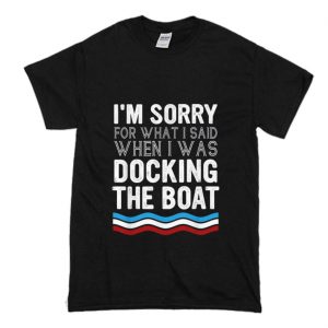 I’m Sorry For What I Said When I Was Docking The Boat T-Shirt (BSM)