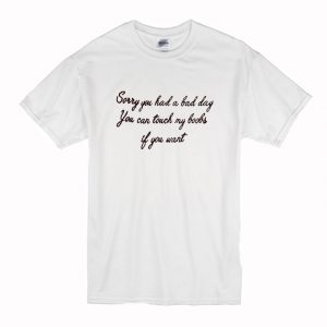 Sorry You Had A Bad Day You Can Touch My Boobs If You Want T Shirt (BSM)