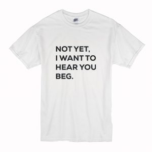Not yet i want to hear you beg T-Shirt (BSM)