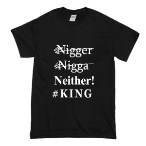 Nigger Nigga Neither King Funny T Shirt (BSM)