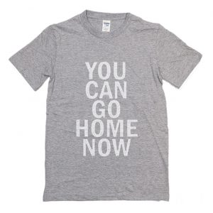 You Can Go Home Now T-Shirt (BSM)