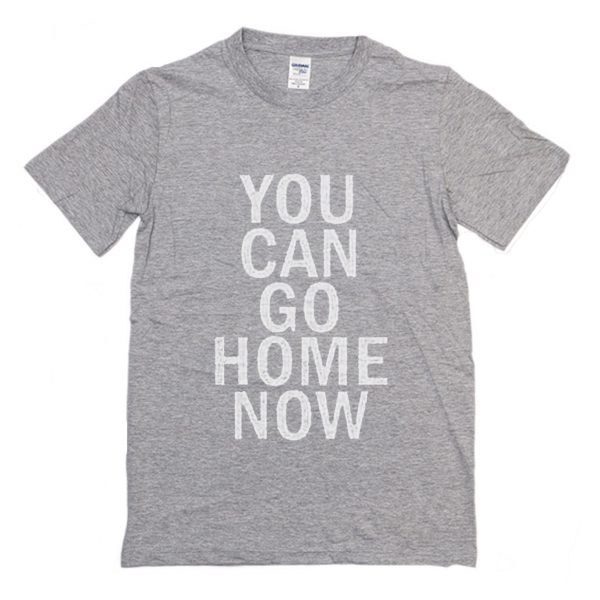 You Can Go Home Now T-Shirt (BSM)