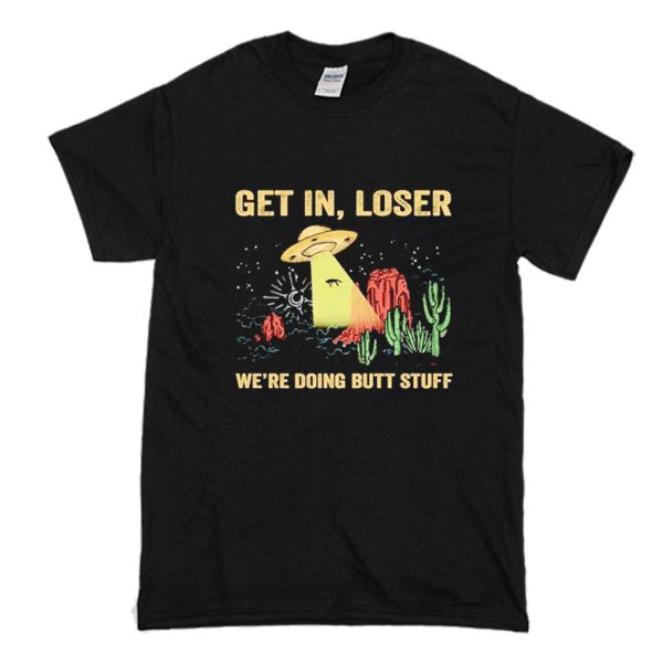 UFO Get In Loser We're Doing Butt Stuff T-Shirt (BSM)