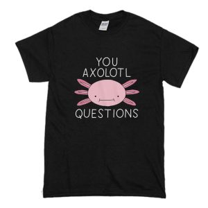 You Axolotl Questions T Shirt (BSM)